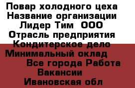 Повар холодного цеха › Название организации ­ Лидер Тим, ООО › Отрасль предприятия ­ Кондитерское дело › Минимальный оклад ­ 31 000 - Все города Работа » Вакансии   . Ивановская обл.